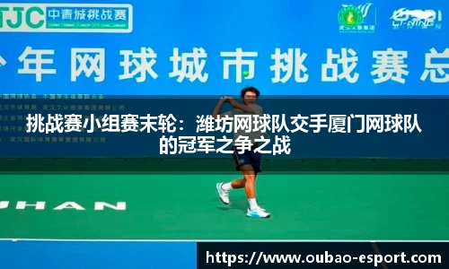 挑战赛小组赛末轮：潍坊网球队交手厦门网球队的冠军之争之战