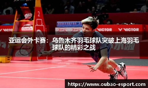 亚运会外卡赛：乌鲁木齐羽毛球队突破上海羽毛球队的精彩之战